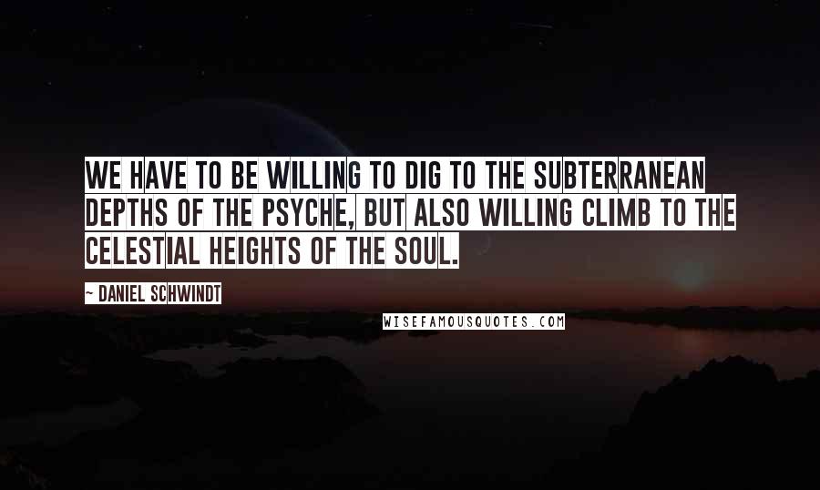 Daniel Schwindt Quotes: We have to be willing to dig to the subterranean depths of the psyche, but also willing climb to the celestial heights of the soul.