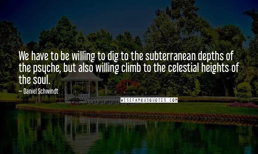 Daniel Schwindt Quotes: We have to be willing to dig to the subterranean depths of the psyche, but also willing climb to the celestial heights of the soul.