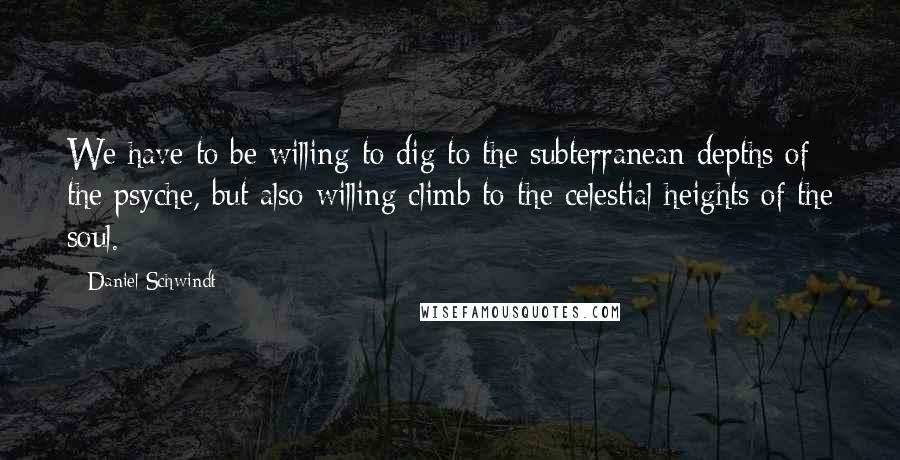 Daniel Schwindt Quotes: We have to be willing to dig to the subterranean depths of the psyche, but also willing climb to the celestial heights of the soul.