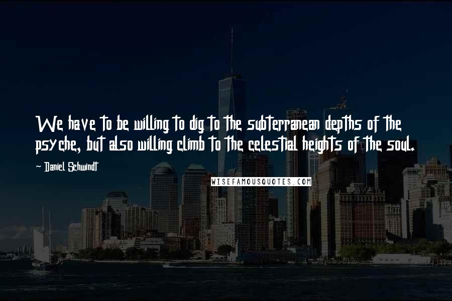 Daniel Schwindt Quotes: We have to be willing to dig to the subterranean depths of the psyche, but also willing climb to the celestial heights of the soul.