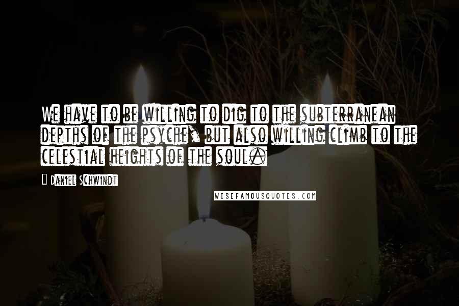 Daniel Schwindt Quotes: We have to be willing to dig to the subterranean depths of the psyche, but also willing climb to the celestial heights of the soul.