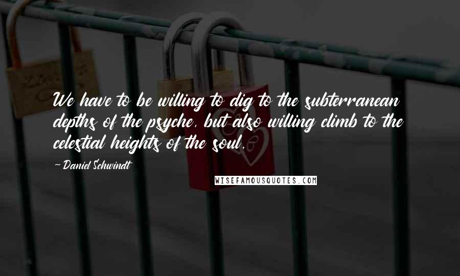 Daniel Schwindt Quotes: We have to be willing to dig to the subterranean depths of the psyche, but also willing climb to the celestial heights of the soul.