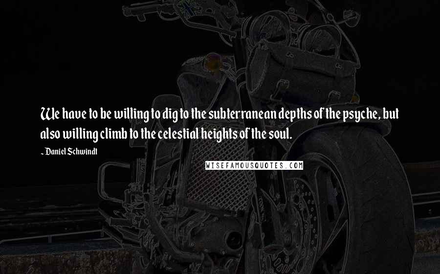 Daniel Schwindt Quotes: We have to be willing to dig to the subterranean depths of the psyche, but also willing climb to the celestial heights of the soul.