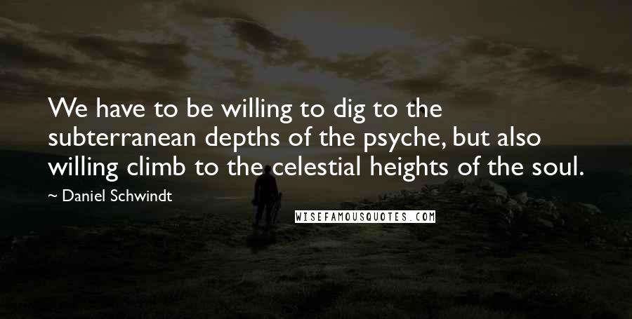 Daniel Schwindt Quotes: We have to be willing to dig to the subterranean depths of the psyche, but also willing climb to the celestial heights of the soul.