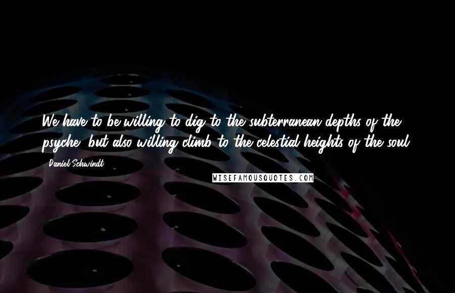 Daniel Schwindt Quotes: We have to be willing to dig to the subterranean depths of the psyche, but also willing climb to the celestial heights of the soul.