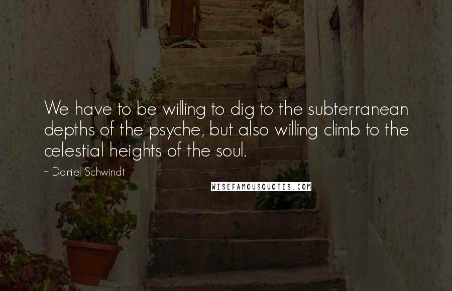 Daniel Schwindt Quotes: We have to be willing to dig to the subterranean depths of the psyche, but also willing climb to the celestial heights of the soul.