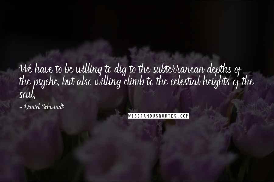 Daniel Schwindt Quotes: We have to be willing to dig to the subterranean depths of the psyche, but also willing climb to the celestial heights of the soul.