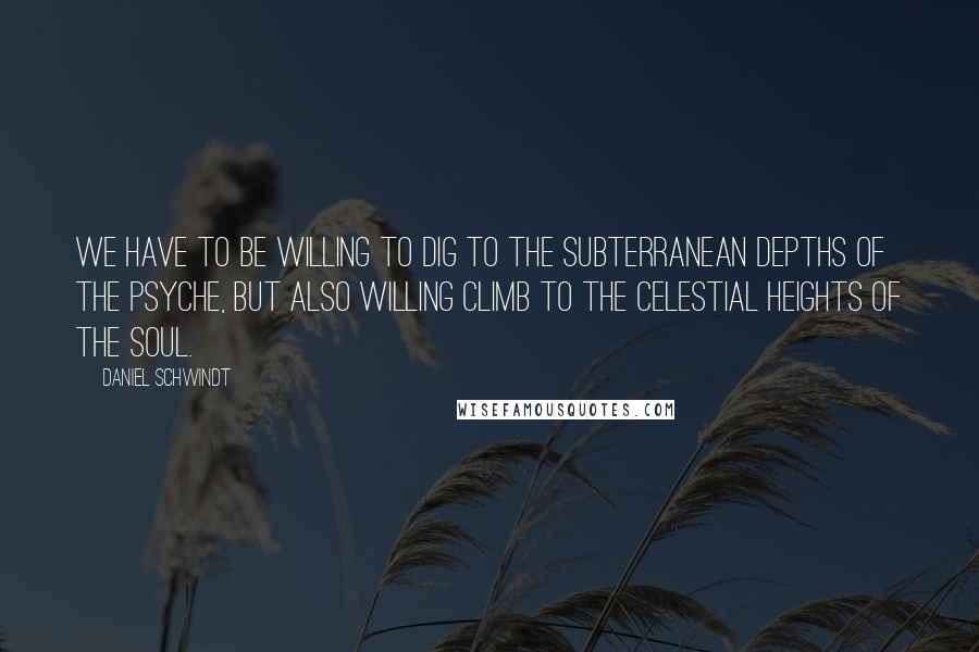 Daniel Schwindt Quotes: We have to be willing to dig to the subterranean depths of the psyche, but also willing climb to the celestial heights of the soul.