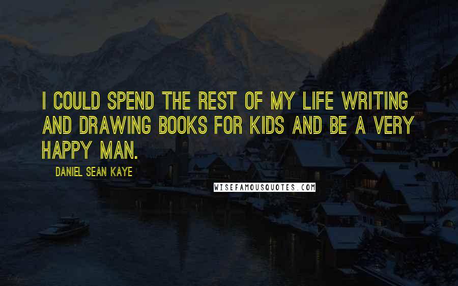 Daniel Sean Kaye Quotes: I could spend the rest of my life writing and drawing books for kids and be a very happy man.