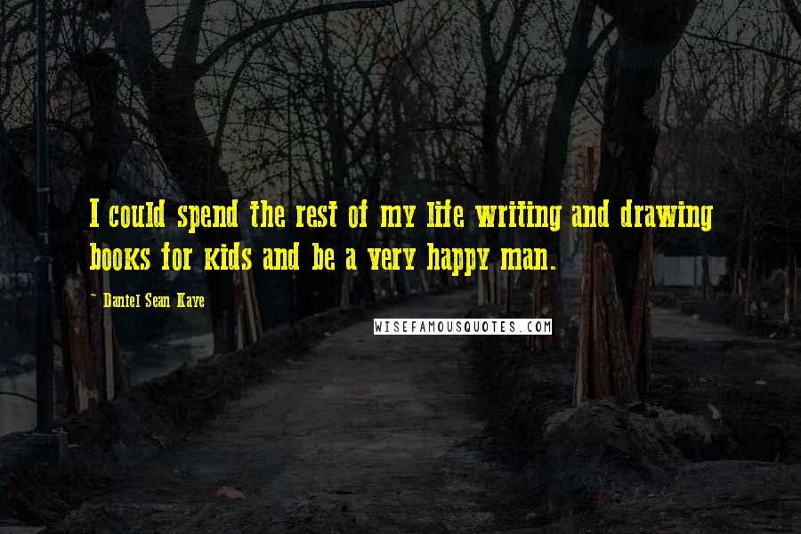Daniel Sean Kaye Quotes: I could spend the rest of my life writing and drawing books for kids and be a very happy man.