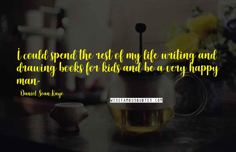 Daniel Sean Kaye Quotes: I could spend the rest of my life writing and drawing books for kids and be a very happy man.