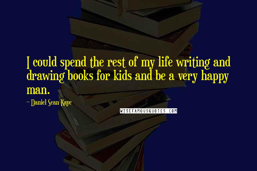 Daniel Sean Kaye Quotes: I could spend the rest of my life writing and drawing books for kids and be a very happy man.