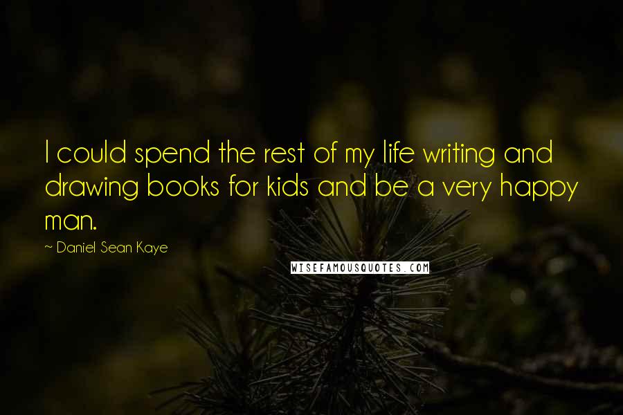 Daniel Sean Kaye Quotes: I could spend the rest of my life writing and drawing books for kids and be a very happy man.