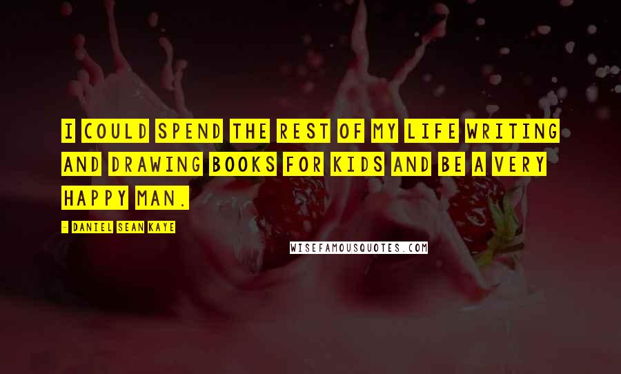 Daniel Sean Kaye Quotes: I could spend the rest of my life writing and drawing books for kids and be a very happy man.
