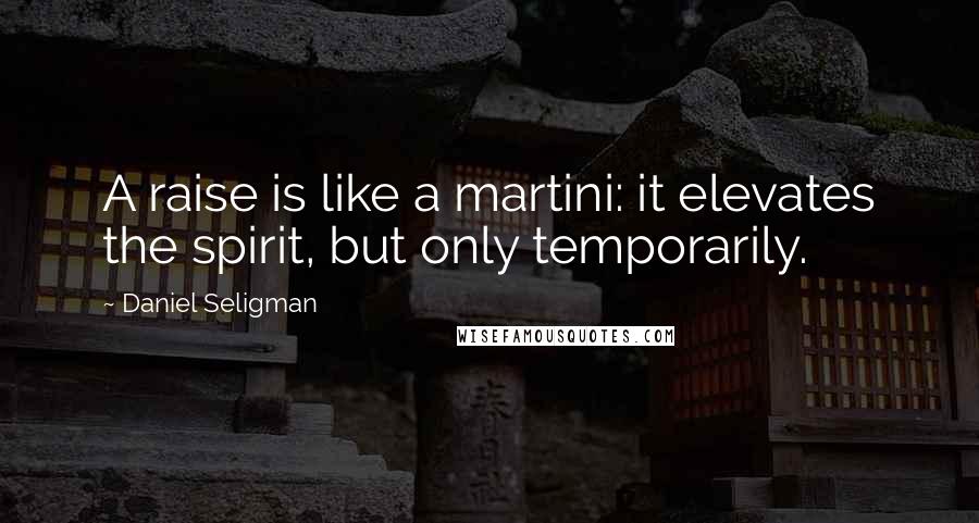 Daniel Seligman Quotes: A raise is like a martini: it elevates the spirit, but only temporarily.
