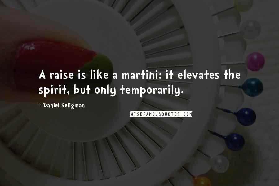 Daniel Seligman Quotes: A raise is like a martini: it elevates the spirit, but only temporarily.