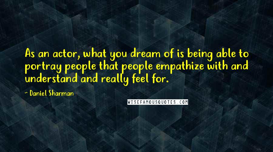 Daniel Sharman Quotes: As an actor, what you dream of is being able to portray people that people empathize with and understand and really feel for.