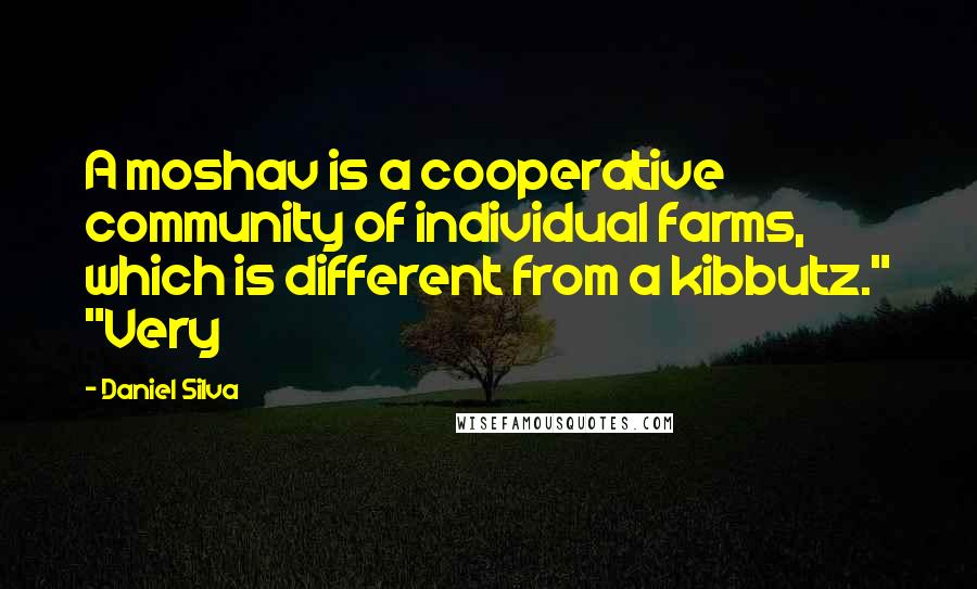 Daniel Silva Quotes: A moshav is a cooperative community of individual farms, which is different from a kibbutz." "Very