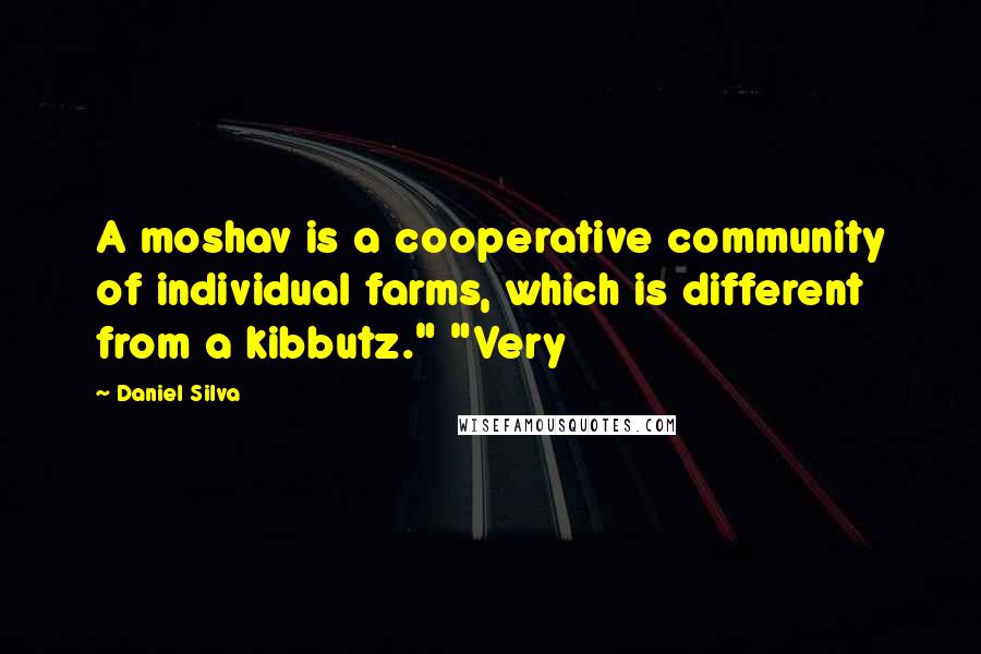 Daniel Silva Quotes: A moshav is a cooperative community of individual farms, which is different from a kibbutz." "Very