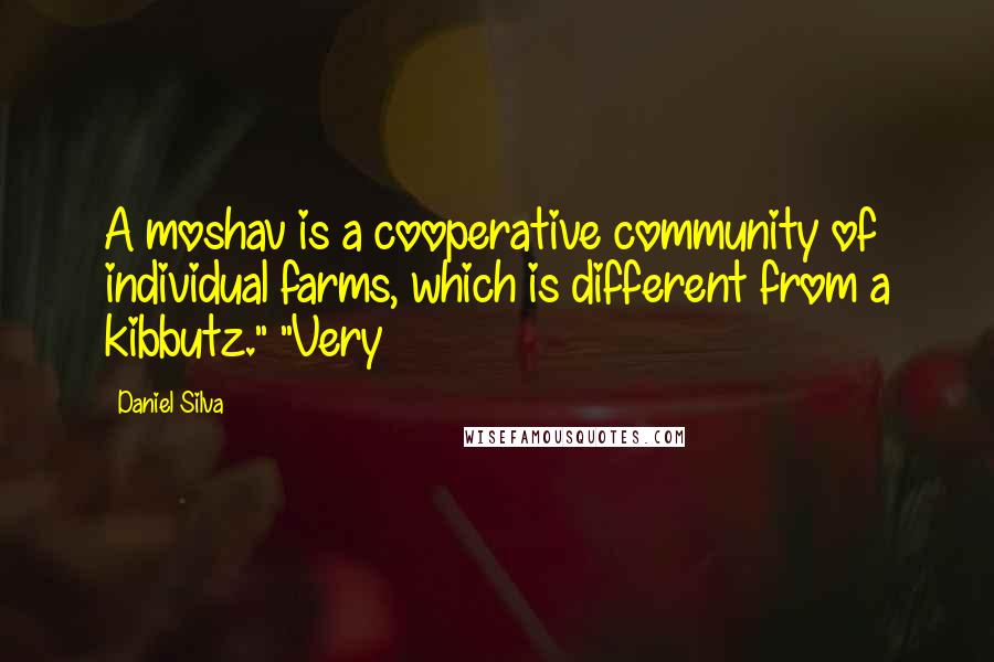 Daniel Silva Quotes: A moshav is a cooperative community of individual farms, which is different from a kibbutz." "Very