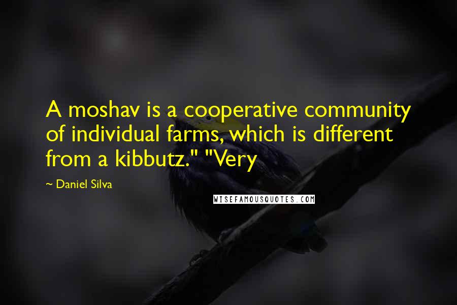 Daniel Silva Quotes: A moshav is a cooperative community of individual farms, which is different from a kibbutz." "Very