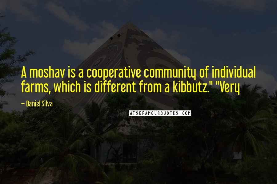 Daniel Silva Quotes: A moshav is a cooperative community of individual farms, which is different from a kibbutz." "Very