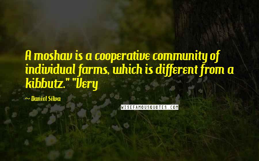 Daniel Silva Quotes: A moshav is a cooperative community of individual farms, which is different from a kibbutz." "Very