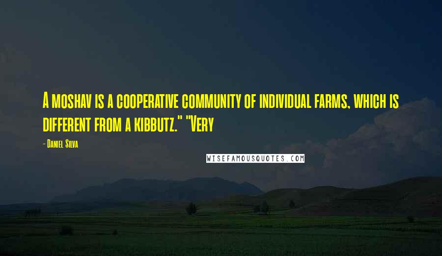 Daniel Silva Quotes: A moshav is a cooperative community of individual farms, which is different from a kibbutz." "Very