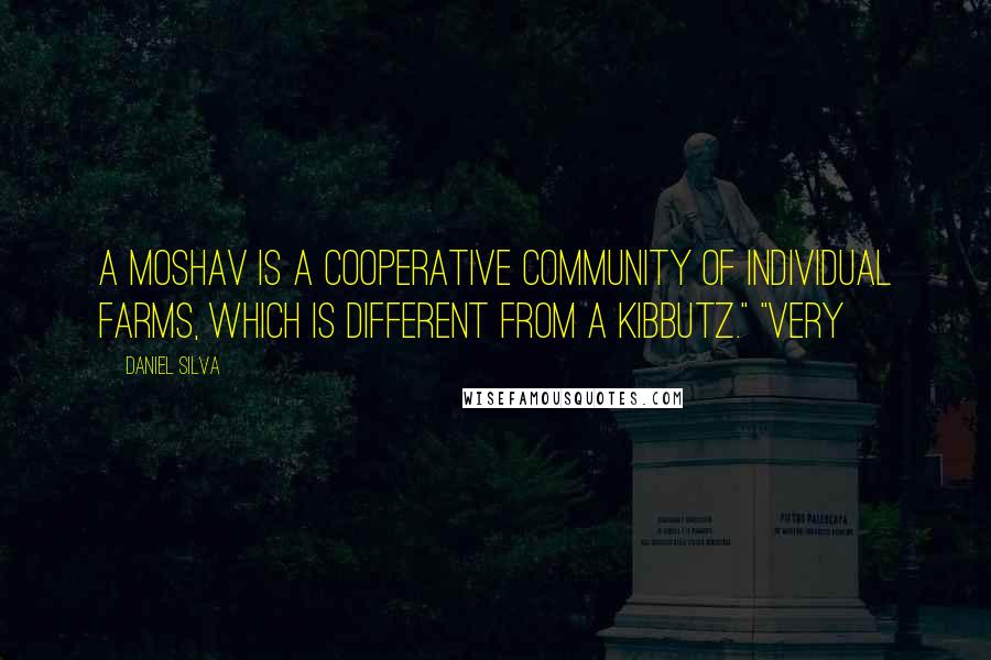 Daniel Silva Quotes: A moshav is a cooperative community of individual farms, which is different from a kibbutz." "Very