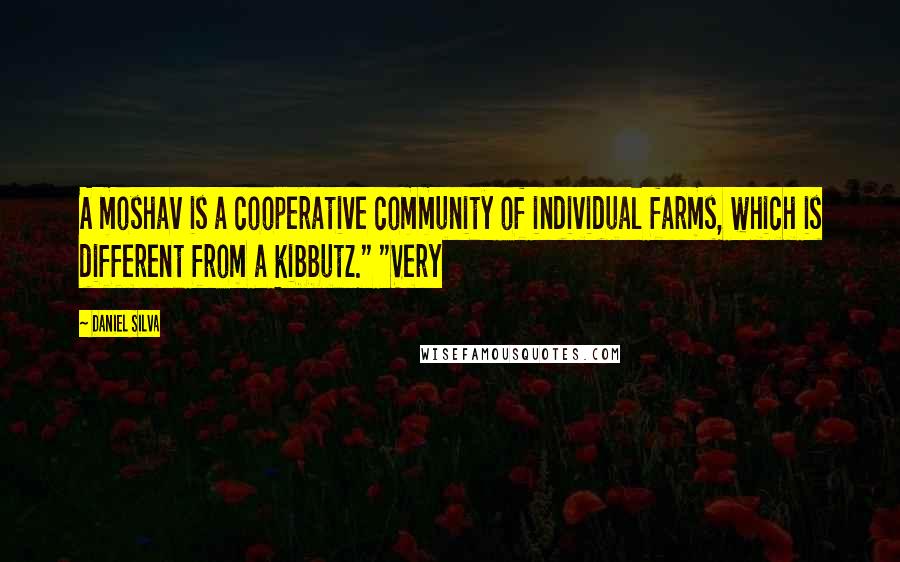 Daniel Silva Quotes: A moshav is a cooperative community of individual farms, which is different from a kibbutz." "Very