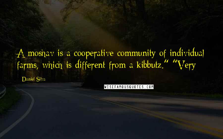 Daniel Silva Quotes: A moshav is a cooperative community of individual farms, which is different from a kibbutz." "Very