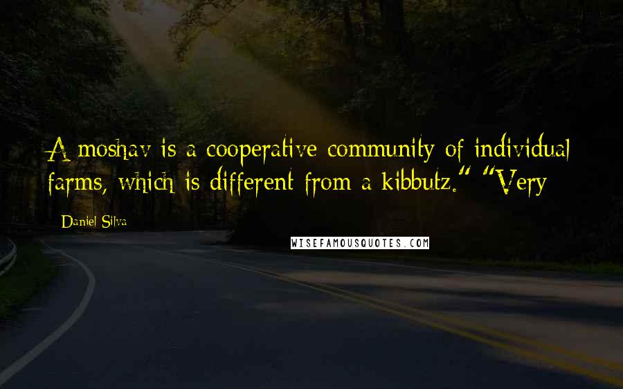 Daniel Silva Quotes: A moshav is a cooperative community of individual farms, which is different from a kibbutz." "Very