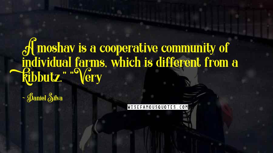 Daniel Silva Quotes: A moshav is a cooperative community of individual farms, which is different from a kibbutz." "Very