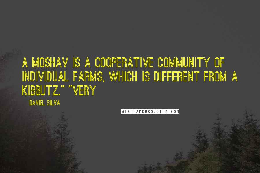 Daniel Silva Quotes: A moshav is a cooperative community of individual farms, which is different from a kibbutz." "Very