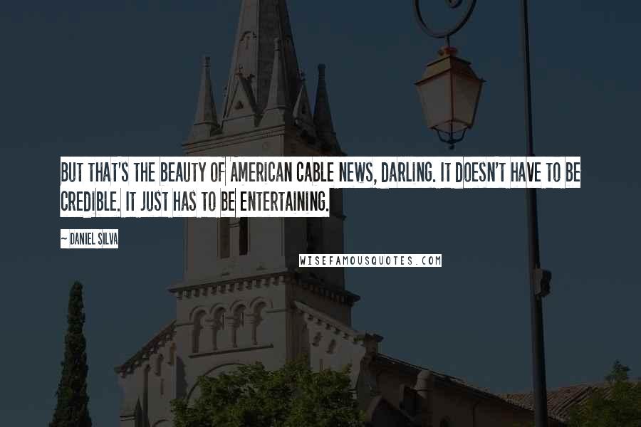 Daniel Silva Quotes: But that's the beauty of American cable news, darling. It doesn't have to be credible. It just has to be entertaining.