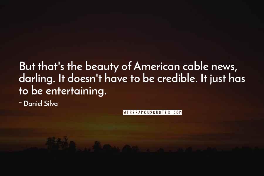 Daniel Silva Quotes: But that's the beauty of American cable news, darling. It doesn't have to be credible. It just has to be entertaining.