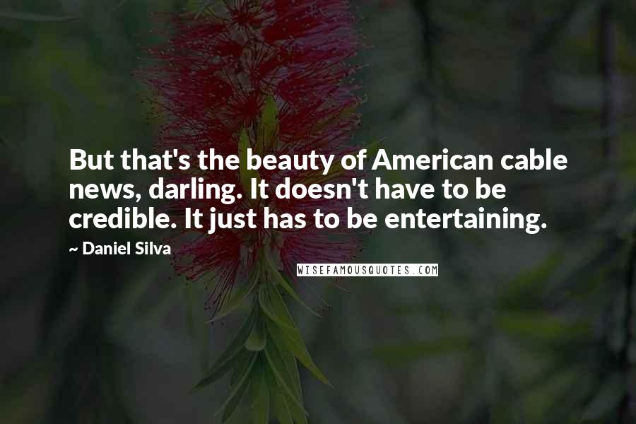 Daniel Silva Quotes: But that's the beauty of American cable news, darling. It doesn't have to be credible. It just has to be entertaining.