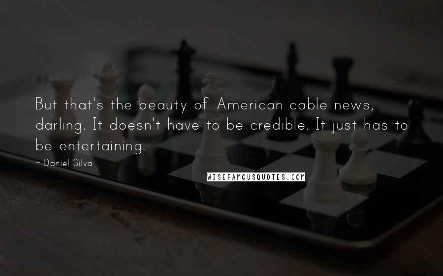 Daniel Silva Quotes: But that's the beauty of American cable news, darling. It doesn't have to be credible. It just has to be entertaining.