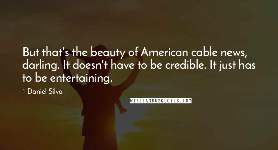 Daniel Silva Quotes: But that's the beauty of American cable news, darling. It doesn't have to be credible. It just has to be entertaining.