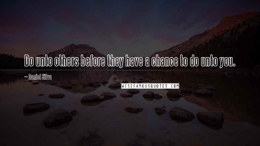 Daniel Silva Quotes: Do unto others before they have a chance to do unto you.