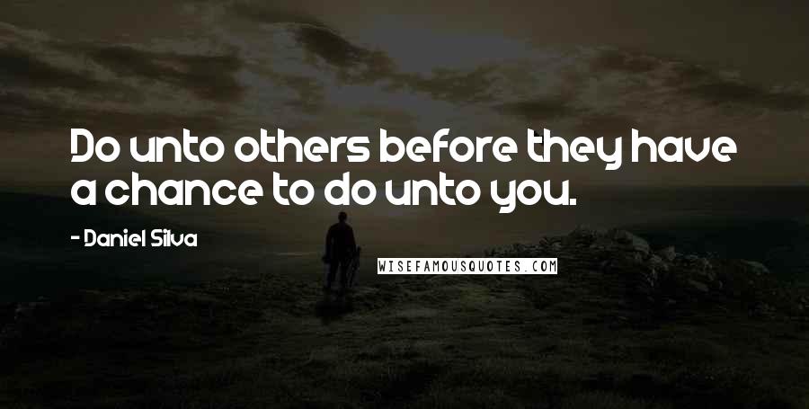 Daniel Silva Quotes: Do unto others before they have a chance to do unto you.