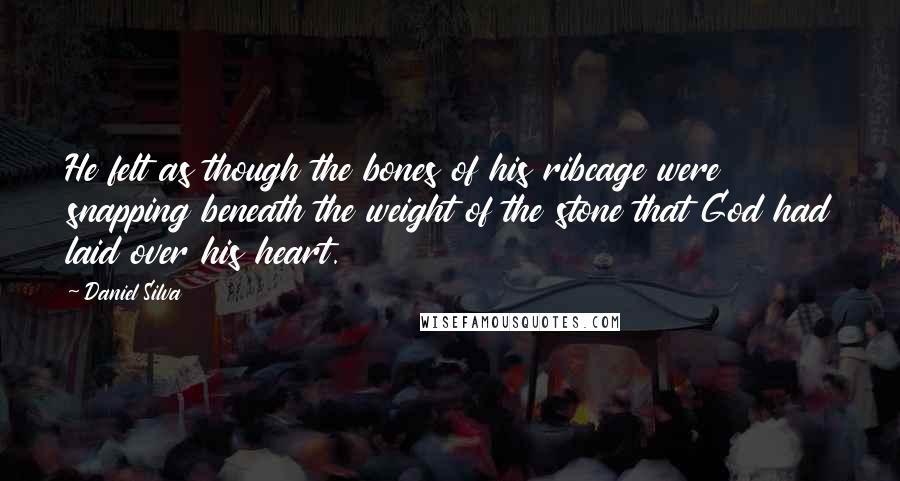 Daniel Silva Quotes: He felt as though the bones of his ribcage were snapping beneath the weight of the stone that God had laid over his heart.