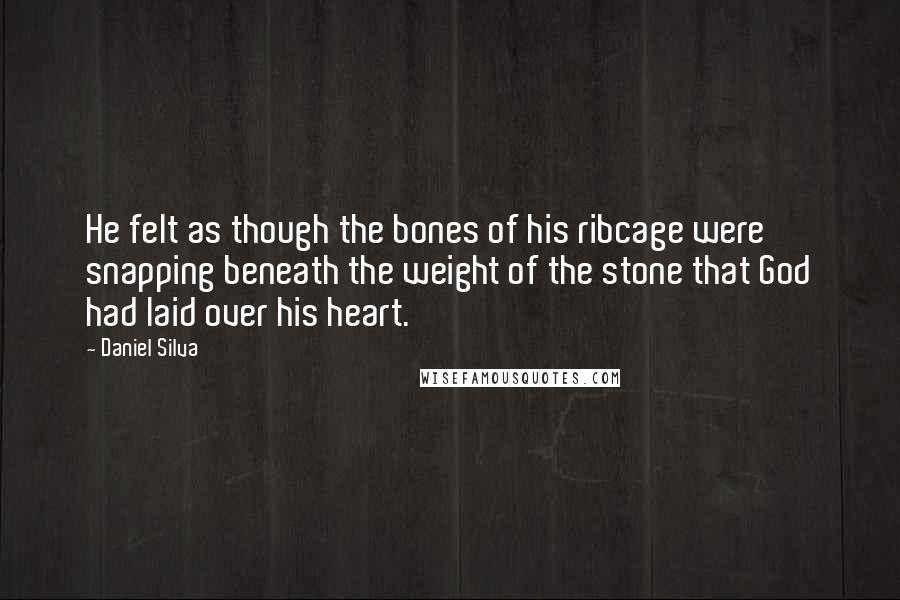 Daniel Silva Quotes: He felt as though the bones of his ribcage were snapping beneath the weight of the stone that God had laid over his heart.