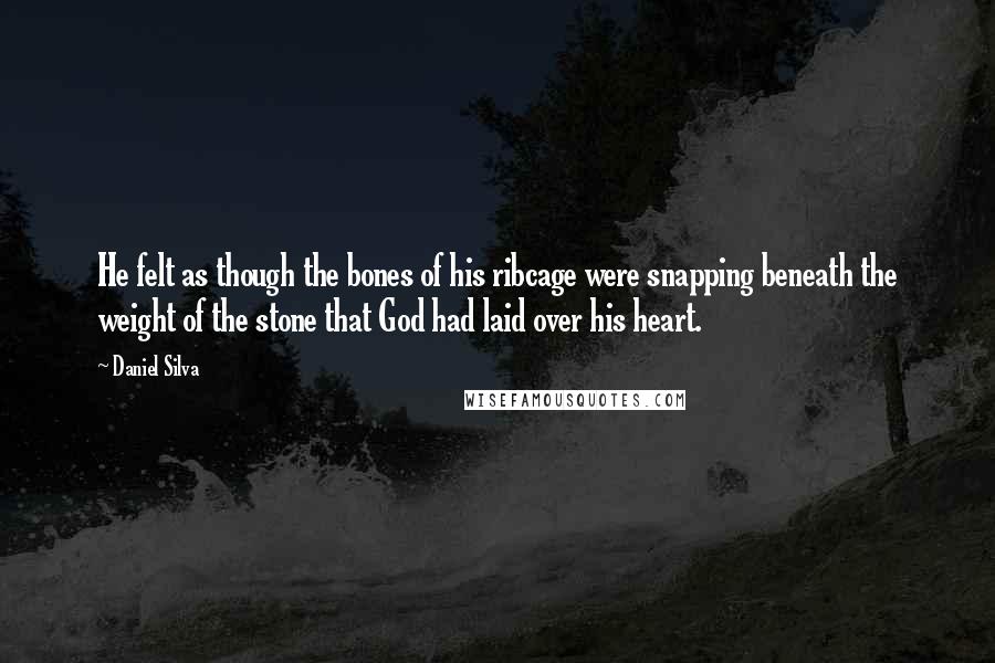 Daniel Silva Quotes: He felt as though the bones of his ribcage were snapping beneath the weight of the stone that God had laid over his heart.