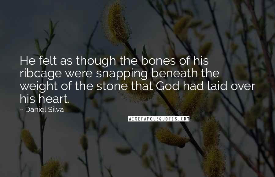 Daniel Silva Quotes: He felt as though the bones of his ribcage were snapping beneath the weight of the stone that God had laid over his heart.