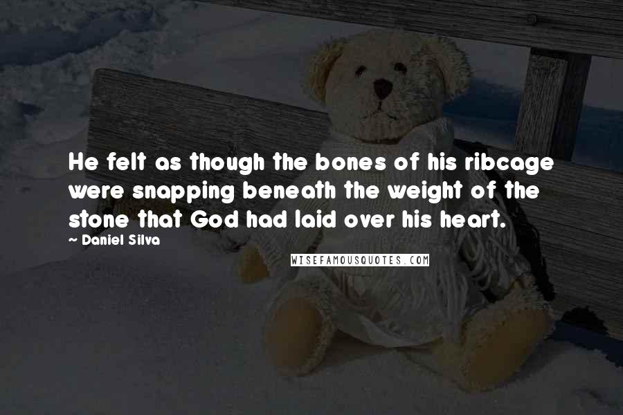 Daniel Silva Quotes: He felt as though the bones of his ribcage were snapping beneath the weight of the stone that God had laid over his heart.