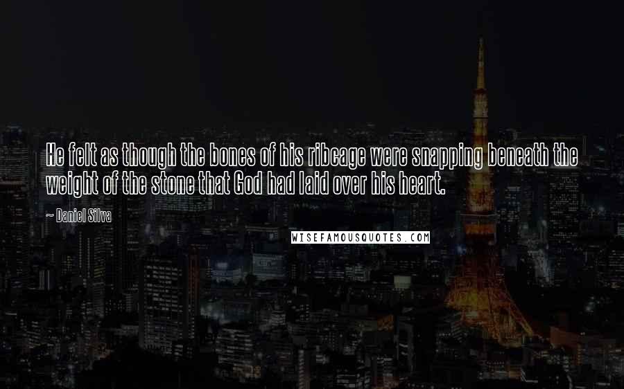 Daniel Silva Quotes: He felt as though the bones of his ribcage were snapping beneath the weight of the stone that God had laid over his heart.