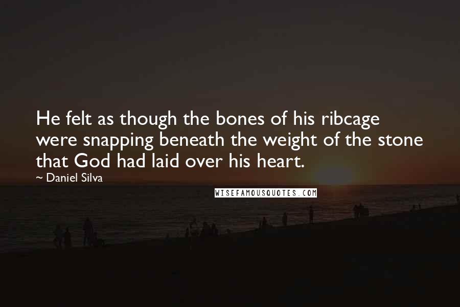 Daniel Silva Quotes: He felt as though the bones of his ribcage were snapping beneath the weight of the stone that God had laid over his heart.