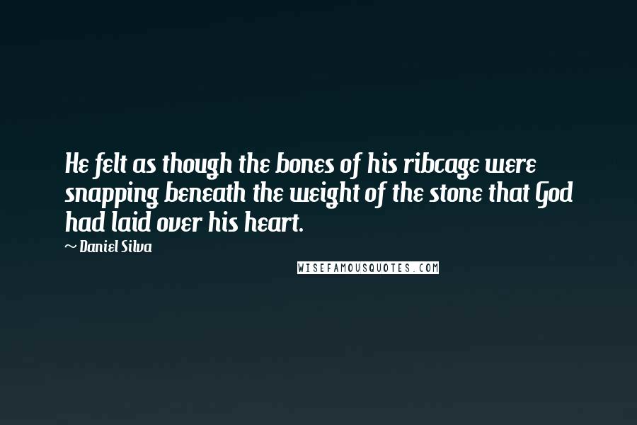 Daniel Silva Quotes: He felt as though the bones of his ribcage were snapping beneath the weight of the stone that God had laid over his heart.