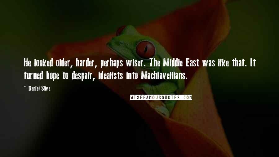 Daniel Silva Quotes: He looked older, harder, perhaps wiser. The Middle East was like that. It turned hope to despair, idealists into Machiavellians.